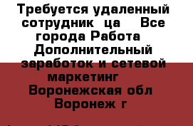 Требуется удаленный сотрудник (ца) - Все города Работа » Дополнительный заработок и сетевой маркетинг   . Воронежская обл.,Воронеж г.